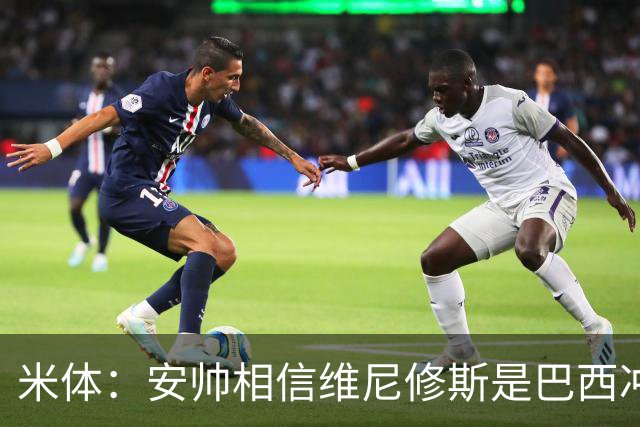 米体：安帅相信维尼修斯是巴西冲冠核心 回皇马需跟穆帅把话说开
